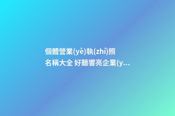 個體營業(yè)執(zhí)照名稱大全 好聽響亮企業(yè)名字,起名之家-第1張-公司起名-玄機派